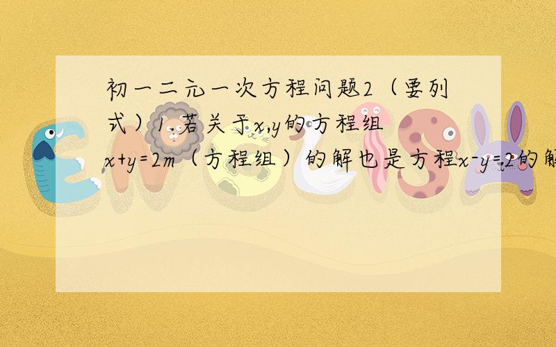 初一二元一次方程问题2（要列式）1.若关于x,y的方程组x+y=2m（方程组）的解也是方程x-y=2的解.求m的值.2x-y=4m 2.某城市现有人口42万人,计划一年后城镇人口增加0.8%,农村人口增加1.1%,这样全市人