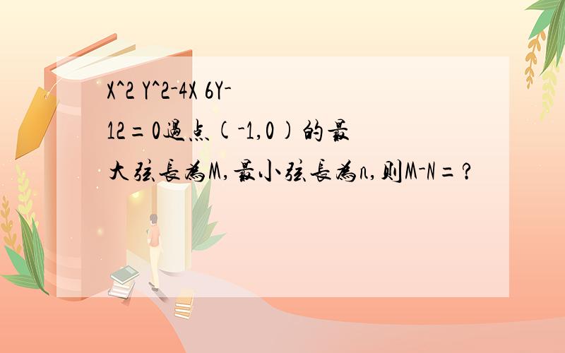 X^2 Y^2-4X 6Y-12=0过点(-1,0)的最大弦长为M,最小弦长为n,则M-N=?