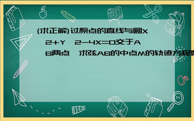 (求正解)过原点的直线与圆X^2+Y^2-4X=0交于A,B两点,求弦AB的中点M的轨迹方程要过程(详细啊)最好还有些许文字说明.