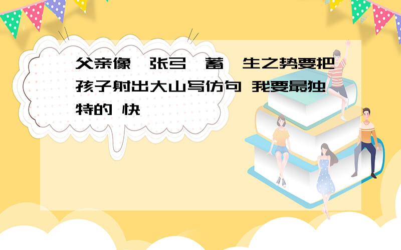 父亲像一张弓,蓄一生之势要把孩子射出大山写仿句 我要最独特的 快