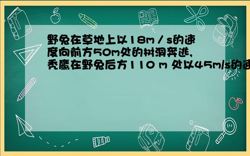 野兔在草地上以18m／s的速度向前方50m处的树洞奔逃,秃鹰在野兔后方110 m 处以45m/s的速度贴着地面飞行追击用两种方法