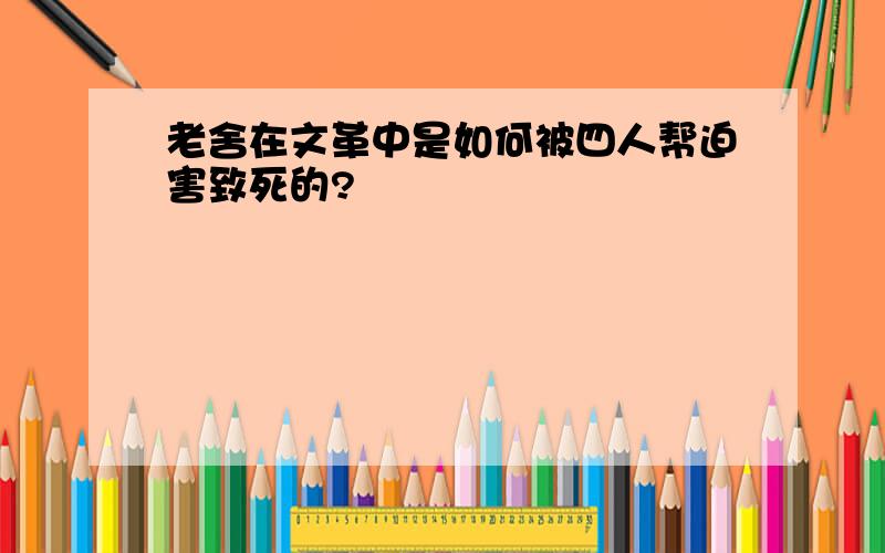 老舍在文革中是如何被四人帮迫害致死的?