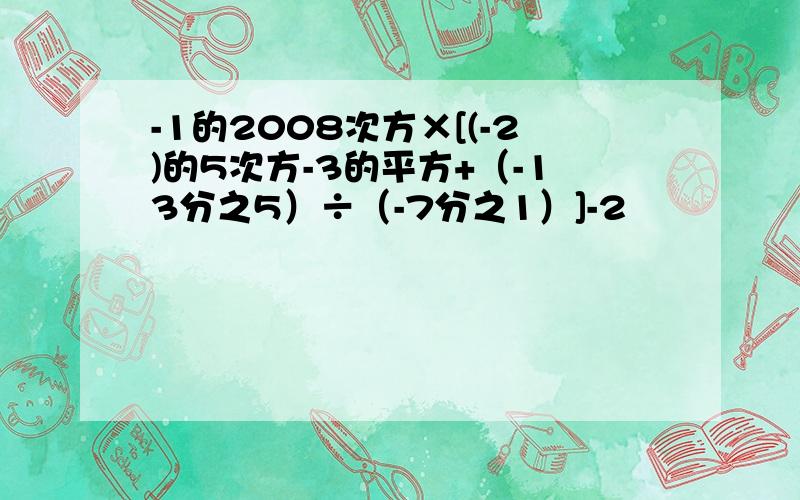 -1的2008次方×[(-2)的5次方-3的平方+（-13分之5）÷（-7分之1）]-2