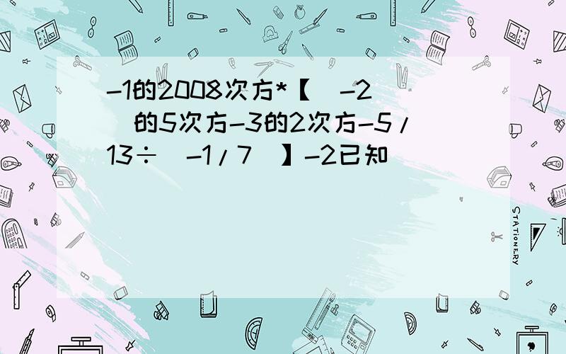 -1的2008次方*【（-2）的5次方-3的2次方-5/13÷（-1/7）】-2已知