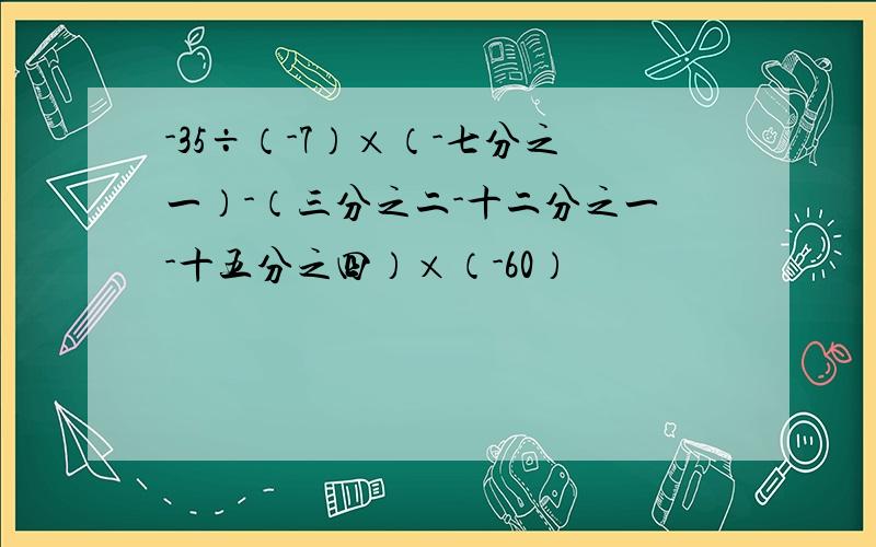 -35÷（-7）×（-七分之一）-（三分之二-十二分之一-十五分之四）×（-60）