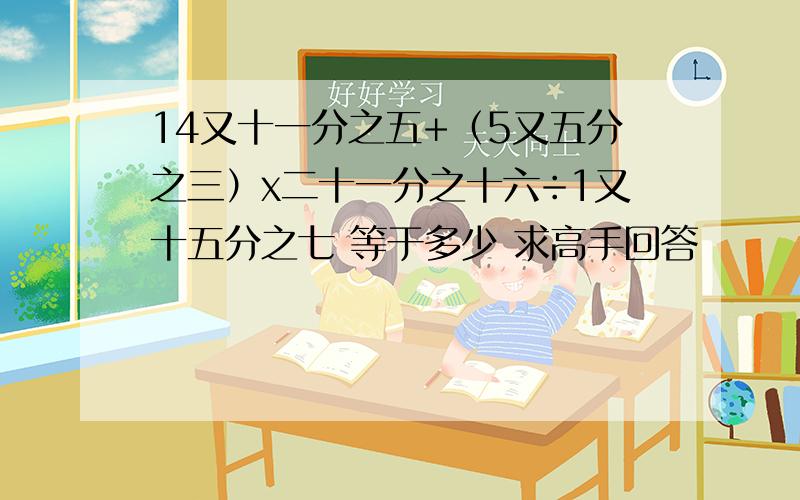 14又十一分之五+（5又五分之三）x二十一分之十六÷1又十五分之七 等于多少 求高手回答