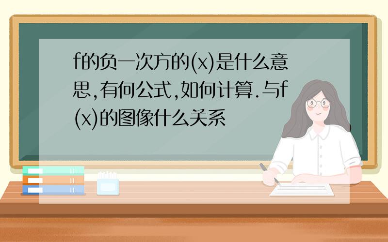 f的负一次方的(x)是什么意思,有何公式,如何计算.与f(x)的图像什么关系