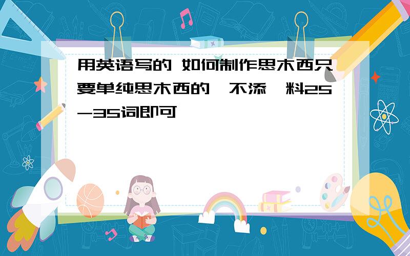 用英语写的 如何制作思木西只要单纯思木西的,不添佐料25-35词即可