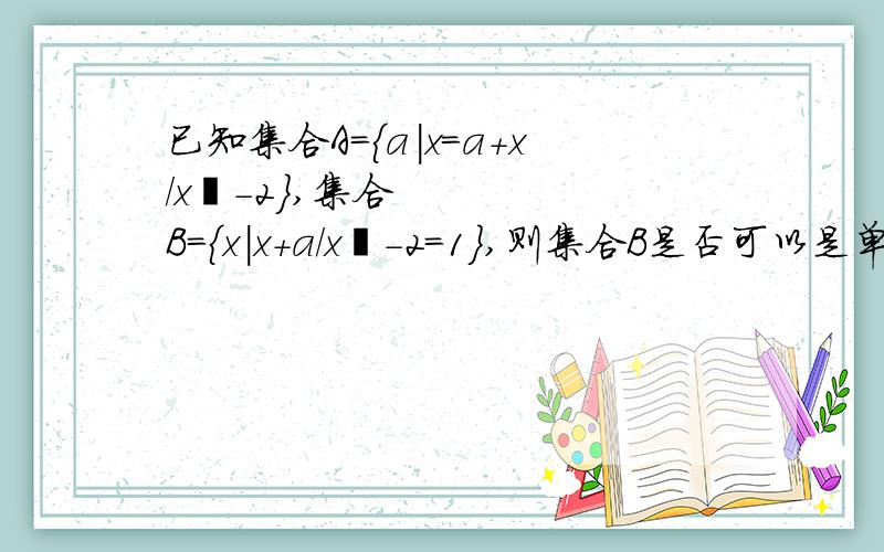 已知集合A={a|x=a+x/x²-2},集合B={x|x+a/x²-2=1},则集合B是否可以是单元素集合?若可以用列举法表示集合A,若不可以请说明理由集合A{-9/4 ±√2}我只能解答到：-9/4 ±√2怎么求?小弟真的无力