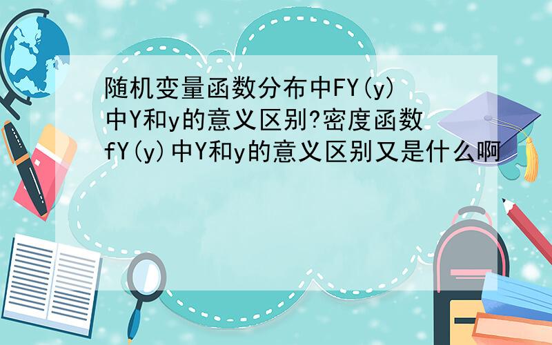 随机变量函数分布中FY(y)中Y和y的意义区别?密度函数fY(y)中Y和y的意义区别又是什么啊