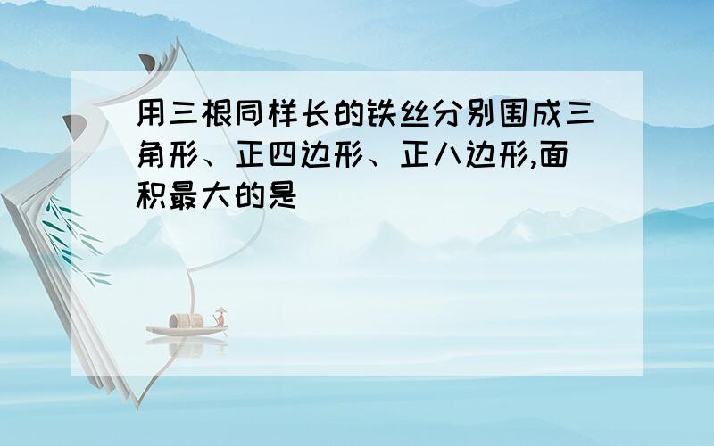 用三根同样长的铁丝分别围成三角形、正四边形、正八边形,面积最大的是()