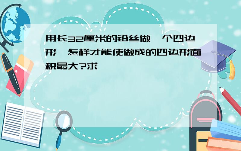 用长32厘米的铅丝做一个四边形,怎样才能使做成的四边形面积最大?求