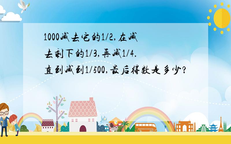 1000减去它的1/2,在减去剩下的1/3,再减1/4.直到减到1/500,最后得数是多少?