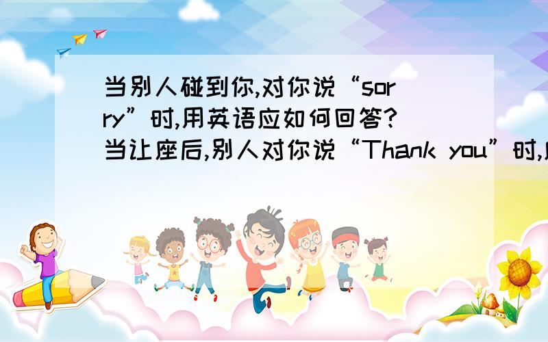 当别人碰到你,对你说“sorry”时,用英语应如何回答?当让座后,别人对你说“Thank you”时,应如何回答?