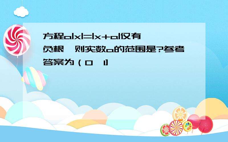 方程a|x|=|x+a|仅有负根,则实数a的范围是?参考答案为（0,1]