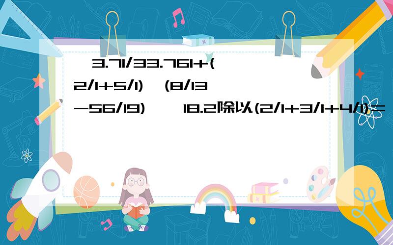 【3.71/33.761+(2/1+5/1)*(8/13-56/19)】*18.2除以(2/1+3/1+4/1)=