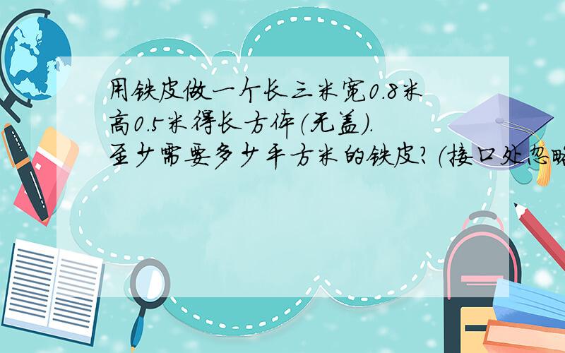 用铁皮做一个长三米宽0.8米高0.5米得长方体（无盖）.至少需要多少平方米的铁皮?（接口处忽略不计）