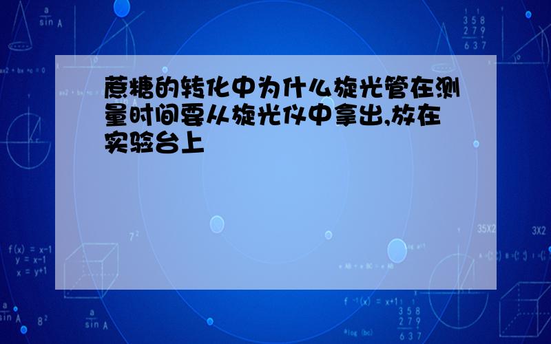 蔗糖的转化中为什么旋光管在测量时间要从旋光仪中拿出,放在实验台上