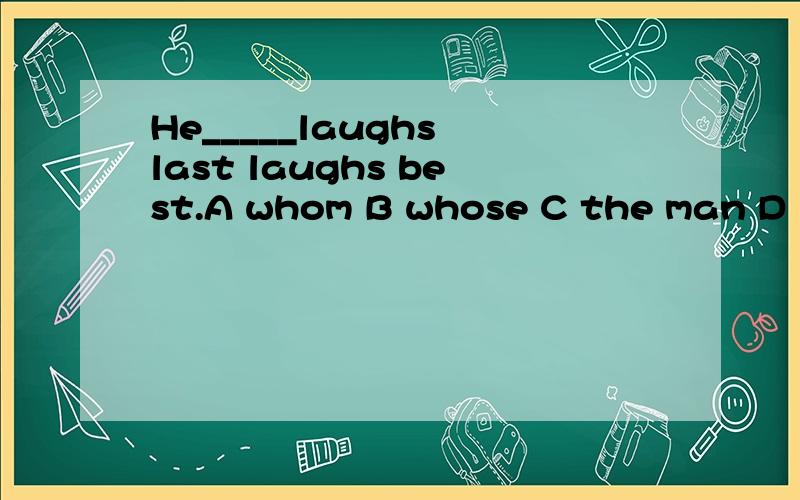 He_____laughs last laughs best.A whom B whose C the man D who选那个 ? 为什么 ?