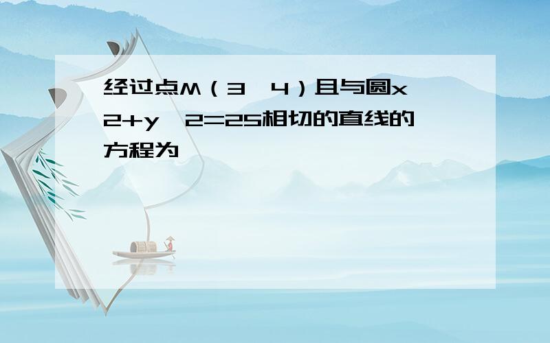 经过点M（3,4）且与圆x^2+y^2=25相切的直线的方程为,