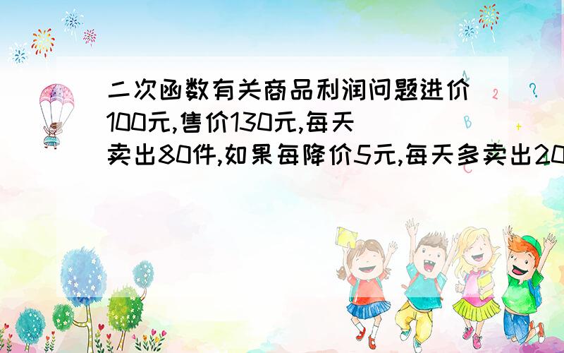 二次函数有关商品利润问题进价100元,售价130元,每天卖出80件,如果每降价5元,每天多卖出20价 问：商家使每天利润最大,应把售价定为多少元,最大销售利润是多少? 解题步骤详细