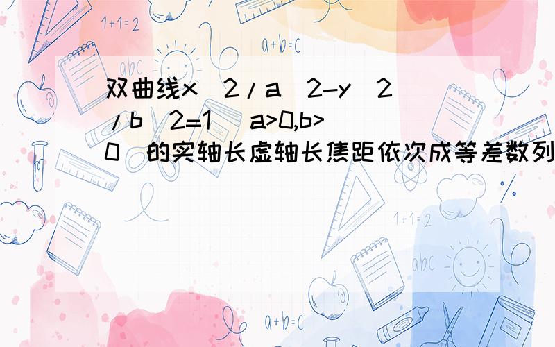 双曲线x^2/a^2-y^2/b^2=1 （a>0,b>0）的实轴长虚轴长焦距依次成等差数列,求此双曲线的渐近线