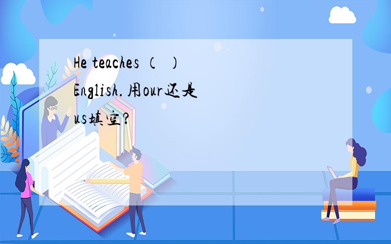 He teaches （ ）English.用our还是us填空?