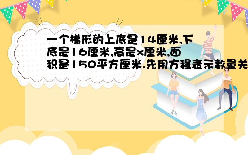 一个梯形的上底是14厘米,下底是16厘米,高是x厘米,面积是150平方厘米.先用方程表示数量关系,再解方程.