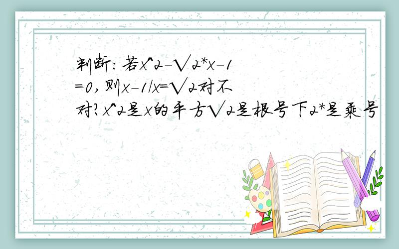 判断:若x^2-√2*x-1=0,则x-1/x=√2对不对?x^2是x的平方√2是根号下2*是乘号