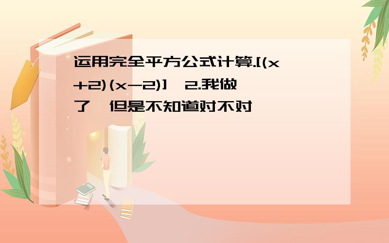 运用完全平方公式计算.[(x+2)(x-2)]^2.我做了,但是不知道对不对