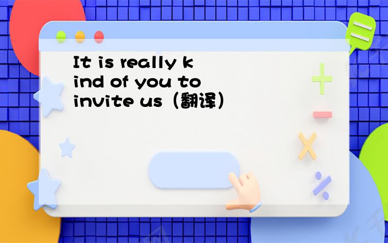 It is really kind of you to invite us（翻译）