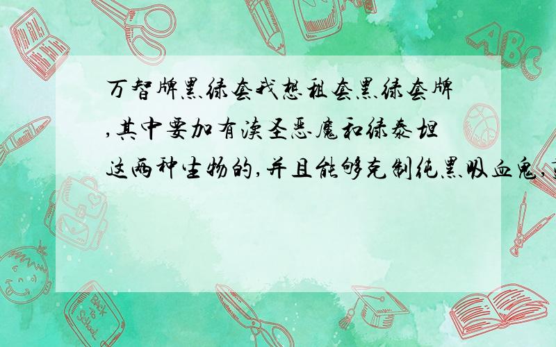 万智牌黑绿套我想租套黑绿套牌,其中要加有渎圣恶魔和绿泰坦这两种生物的,并且能够克制纯黑吸血鬼,蓝黑灵俑以及衍生物这三种套牌,