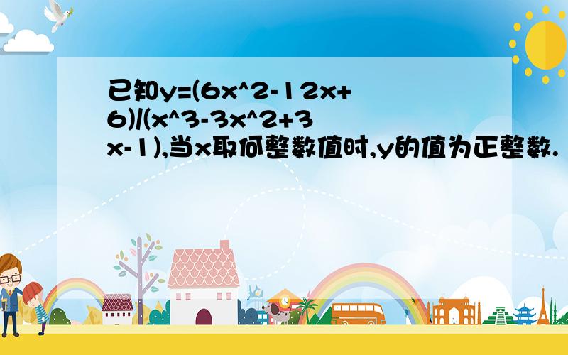 已知y=(6x^2-12x+6)/(x^3-3x^2+3x-1),当x取何整数值时,y的值为正整数.