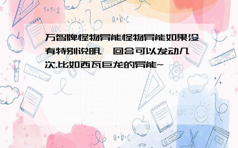 万智牌怪物异能怪物异能如果没有特别说明.一回合可以发动几次.比如西瓦巨龙的异能~