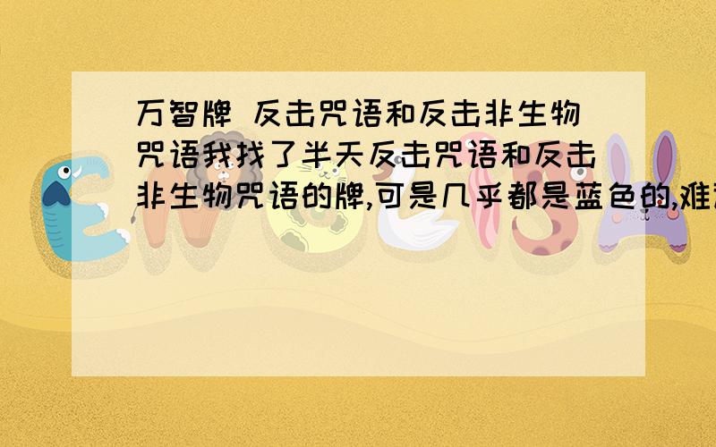 万智牌 反击咒语和反击非生物咒语我找了半天反击咒语和反击非生物咒语的牌,可是几乎都是蓝色的,难道别的色没有吗,我的牌组是绿黑混合,如果有无色的也可以,只要提供个名字就行,T2