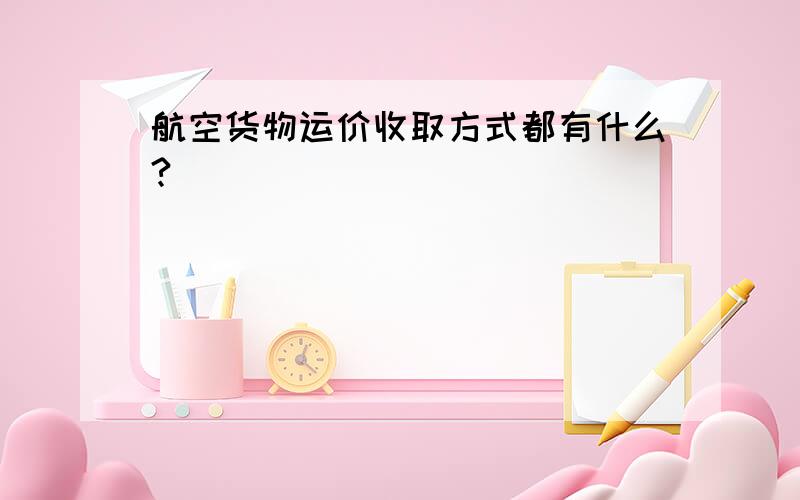 航空货物运价收取方式都有什么?