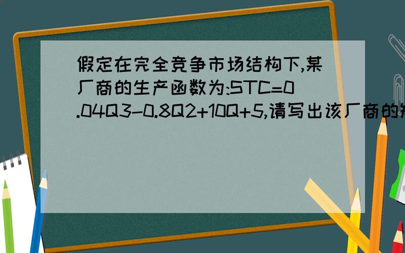 假定在完全竞争市场结构下,某厂商的生产函数为:STC=0.04Q3-0.8Q2+10Q+5,请写出该厂商的短期供应函数.(1)如