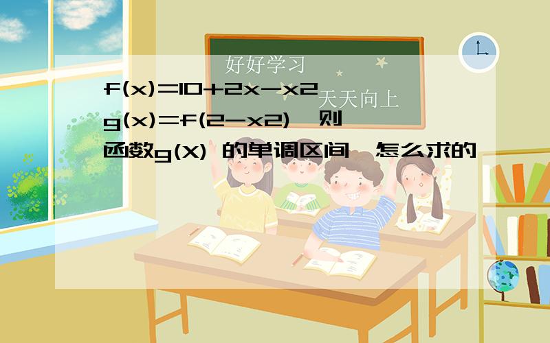 f(x)=10+2x-x2,g(x)=f(2-x2),则函数g(X) 的单调区间,怎么求的,