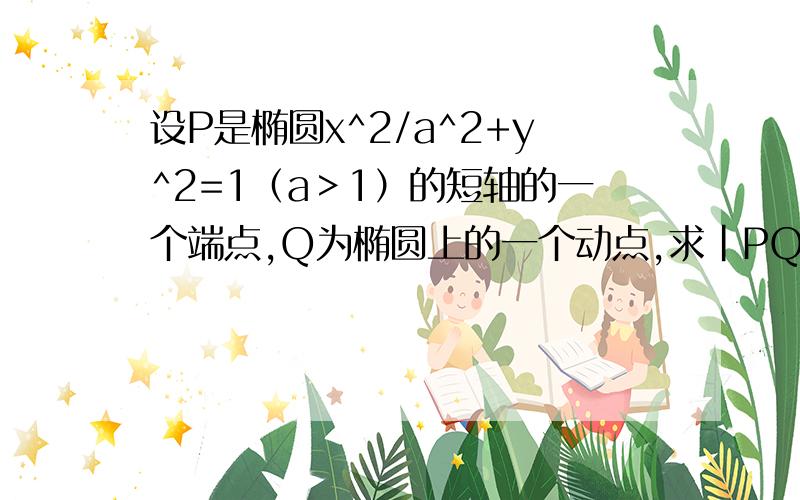 设P是椭圆x^2/a^2+y^2=1（a＞1）的短轴的一个端点,Q为椭圆上的一个动点,求|PQ|的最大值 PQ^2=(1-a^2)[y-1/(1-a^2)]^2+a^2+1-1/(1-a^2)对称轴为x=1/(1-a^2)【为什么不考虑③的情况?】