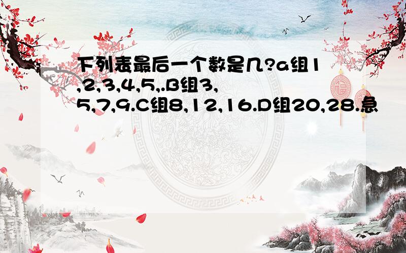 下列表最后一个数是几?a组1,2,3,4,5,.B组3,5,7,9.C组8,12,16.D组20,28.急