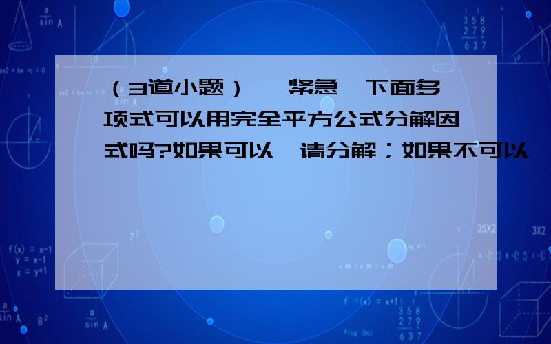 （3道小题） 【紧急】下面多项式可以用完全平方公式分解因式吗?如果可以,请分解；如果不可以,请说明理由.（1）x²+y²（2）-x²-y²（3）x²-xy+y²