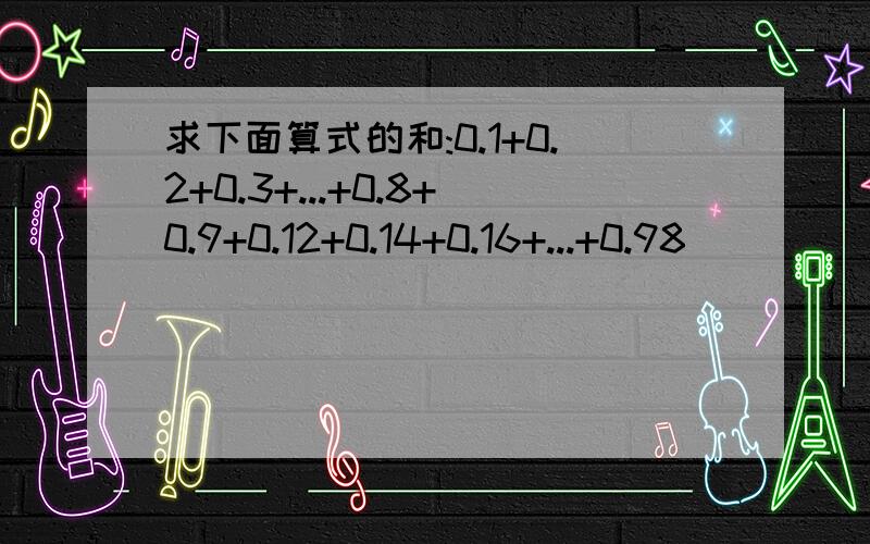 求下面算式的和:0.1+0.2+0.3+...+0.8+0.9+0.12+0.14+0.16+...+0.98