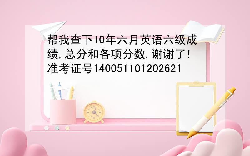 帮我查下10年六月英语六级成绩,总分和各项分数.谢谢了!准考证号140051101202621