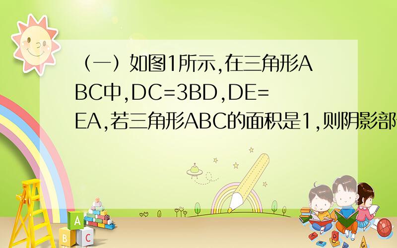 （一）如图1所示,在三角形ABC中,DC=3BD,DE=EA,若三角形ABC的面积是1,则阴影部分的面积是多少?（二）如图2,三个等大的圆A、B、C的圆心连线构成了一个直角三角形,同心圆C中小圆半径为4cm,阴影部