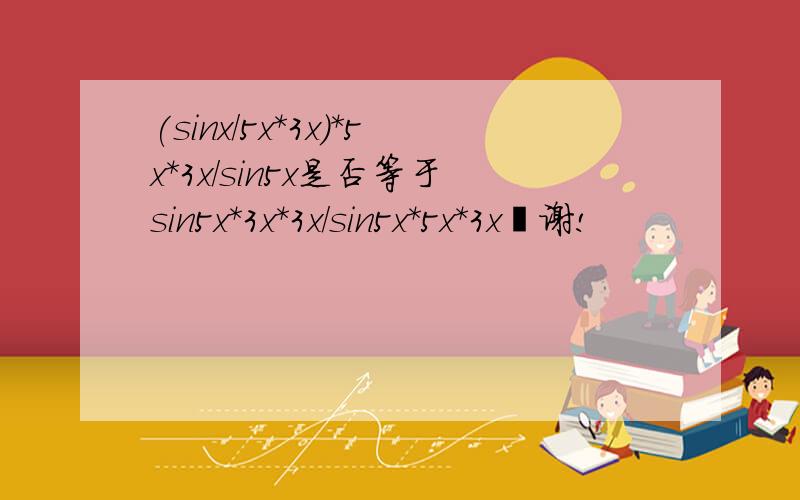 (sinx/5x*3x)*5x*3x/sin5x是否等于sin5x*3x*3x/sin5x*5x*3x旃谢!