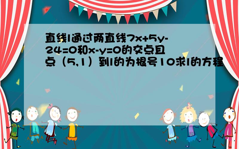 直线l通过两直线7x+5y-24=0和x-y=0的交点且点（5,1）到l的为根号10求l的方程