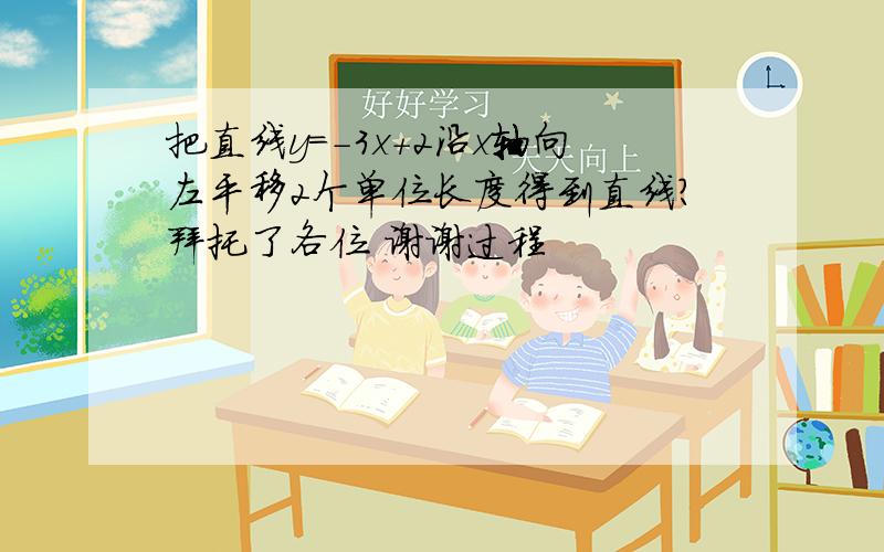 把直线y＝-3x+2沿x轴向左平移2个单位长度得到直线?拜托了各位 谢谢过程