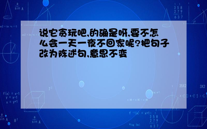 说它贪玩吧,的确是呀,要不怎么会一天一夜不回家呢?把句子改为陈述句,意思不变