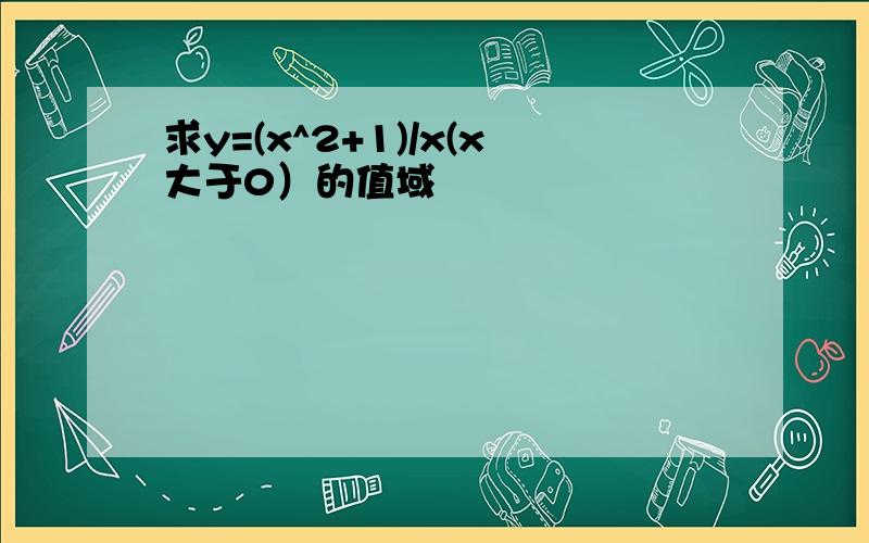 求y=(x^2+1)/x(x大于0）的值域