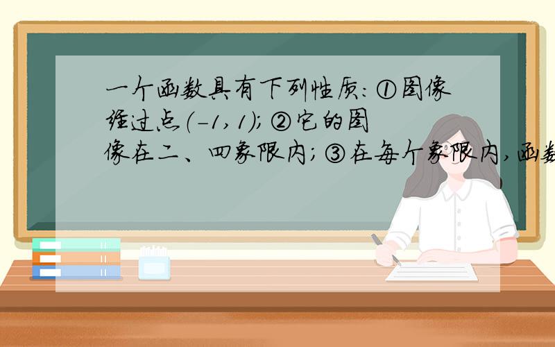 一个函数具有下列性质：①图像经过点（-1,1）；②它的图像在二、四象限内；③在每个象限内,函数值y随着自变量x的增大而增大.则这个函数的解析式可以为